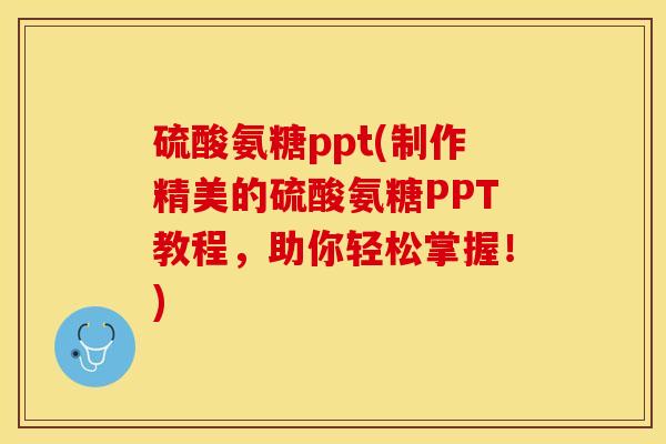 硫酸氨糖ppt(制作精美的硫酸氨糖PPT教程，助你轻松掌握！)