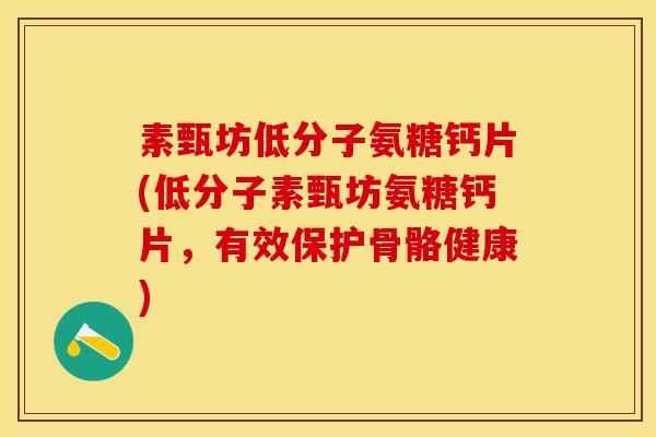 素甄坊低分子氨糖钙片(低分子素甄坊氨糖钙片，有效保护骨骼健康)