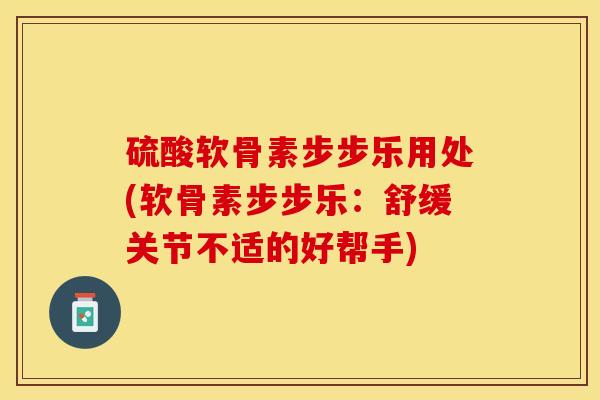 硫酸软骨素步步乐用处(软骨素步步乐：舒缓关节不适的好帮手)