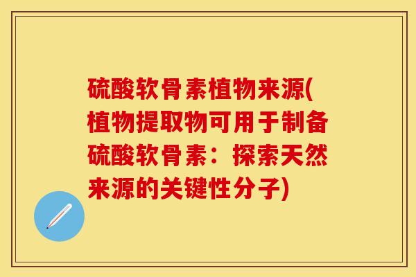 硫酸软骨素植物来源(植物提取物可用于制备硫酸软骨素：探索天然来源的关键性分子)