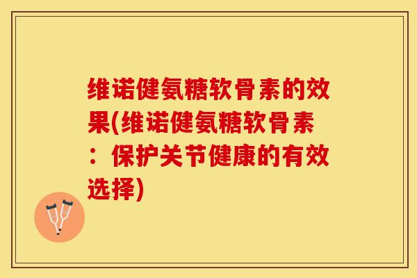 维诺健氨糖软骨素的效果(维诺健氨糖软骨素：保护关节健康的有效选择)