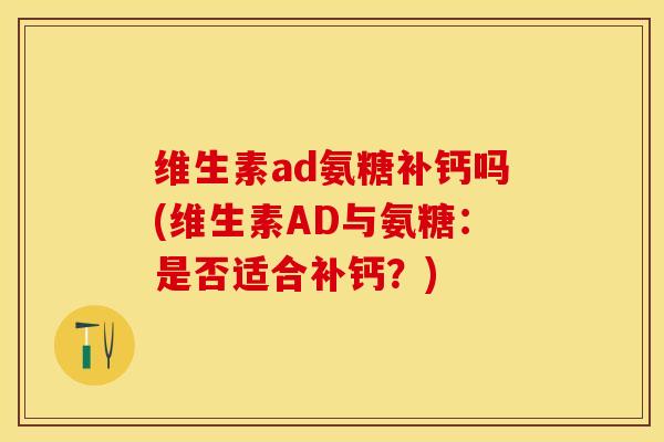 维生素ad氨糖补钙吗(维生素AD与氨糖：是否适合补钙？)