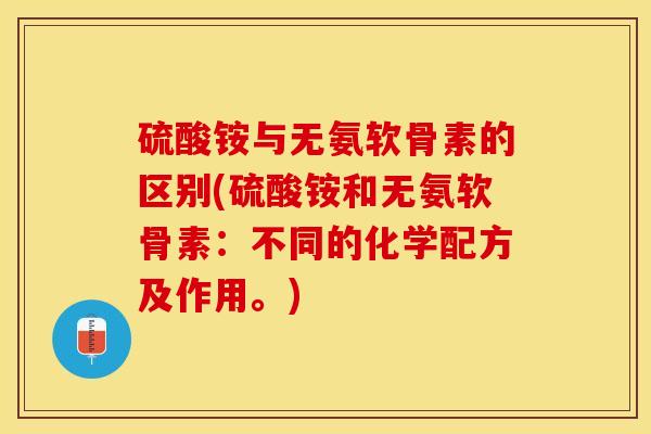 硫酸铵与无氨软骨素的区别(硫酸铵和无氨软骨素：不同的化学配方及作用。)