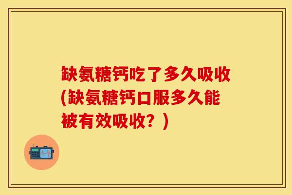 缺氨糖钙吃了多久吸收(缺氨糖钙口服多久能被有效吸收？)