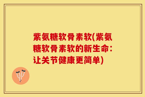 紫氨糖软骨素软(紫氨糖软骨素软的新生命：让关节健康更简单)-第1张图片-关节保镖
