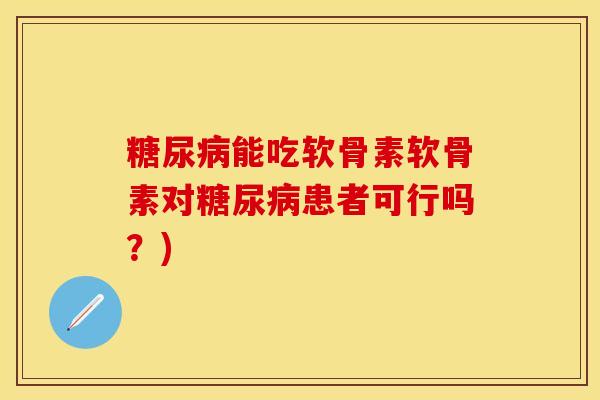 糖尿病能吃软骨素软骨素对糖尿病患者可行吗？)