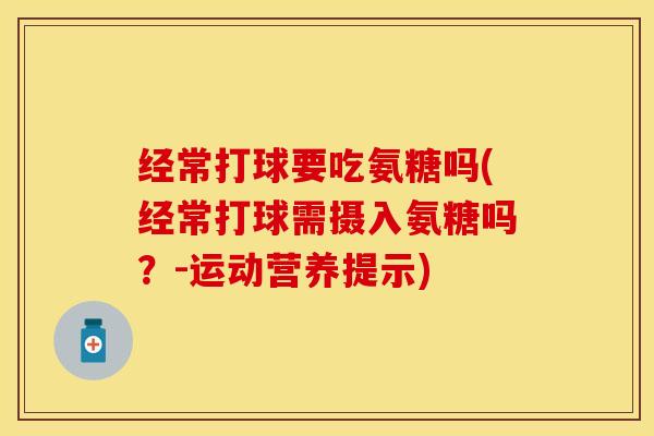 经常打球要吃氨糖吗(经常打球需摄入氨糖吗？-运动营养提示)