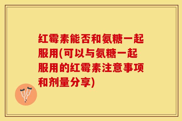 红霉素能否和氨糖一起服用(可以与氨糖一起服用的红霉素注意事项和剂量分享)