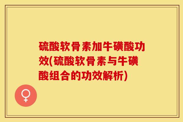 硫酸软骨素加牛磺酸功效(硫酸软骨素与牛磺酸组合的功效解析)