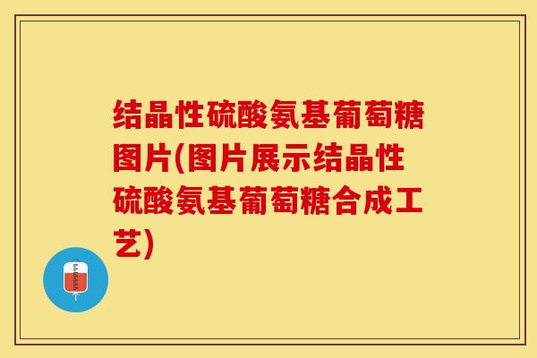 结晶性硫酸氨基葡萄糖图片(图片展示结晶性硫酸氨基葡萄糖合成工艺)
