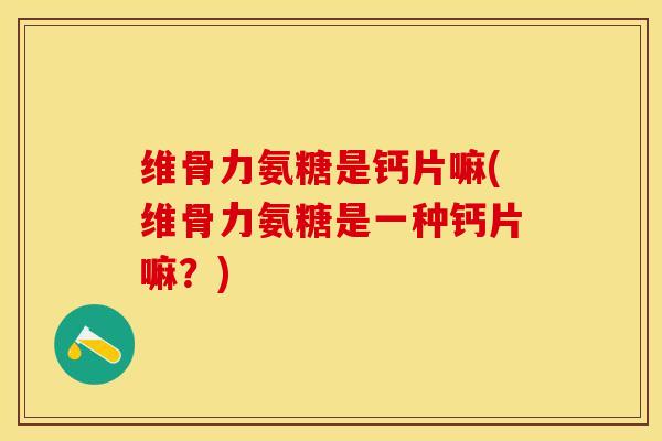 维骨力氨糖是钙片嘛(维骨力氨糖是一种钙片嘛？)
