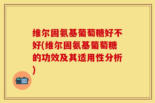 维尔固氨基葡萄糖好不好(维尔固氨基葡萄糖的功效及其适用性分析)