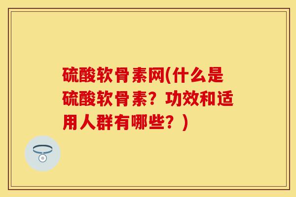 硫酸软骨素网(什么是硫酸软骨素？功效和适用人群有哪些？)