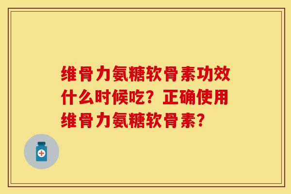 维骨力氨糖软骨素功效什么时候吃？正确使用维骨力氨糖软骨素？