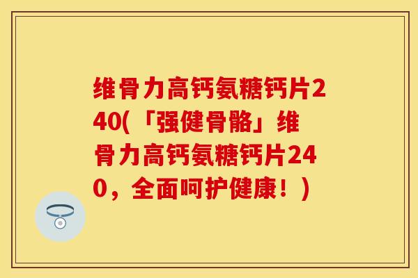 维骨力高钙氨糖钙片240(「强健骨骼」维骨力高钙氨糖钙片240，全面呵护健康！)