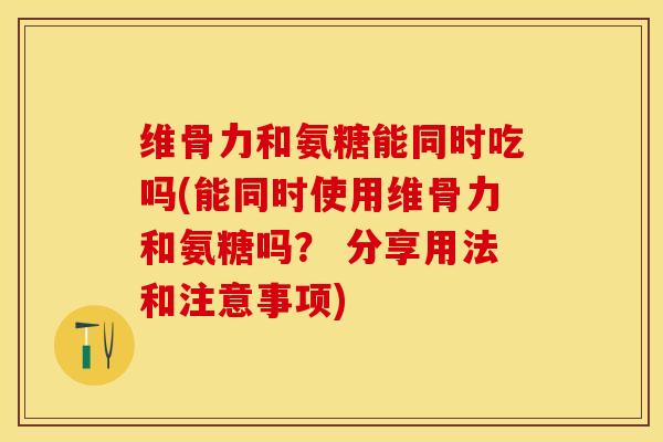 维骨力和氨糖能同时吃吗(能同时使用维骨力和氨糖吗？ 分享用法和注意事项)
