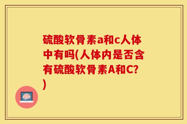 硫酸软骨素a和c人体中有吗(人体内是否含有硫酸软骨素A和C？)