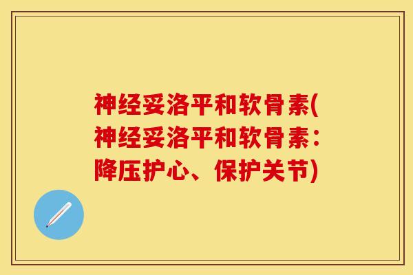 神经妥洛平和软骨素(神经妥洛平和软骨素：降压护心、保护关节)