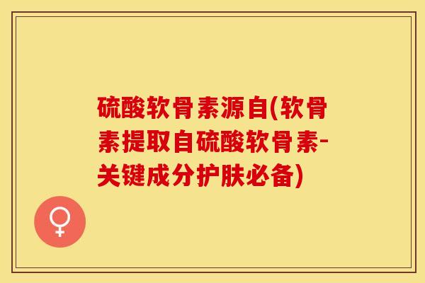 硫酸软骨素源自(软骨素提取自硫酸软骨素-关键成分护肤必备)