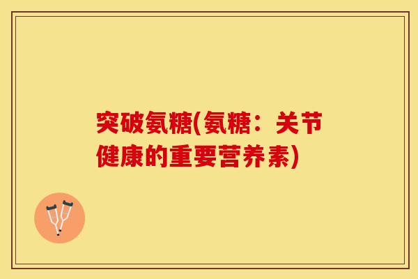 突破氨糖(氨糖：关节健康的重要营养素)