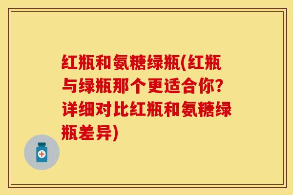 红瓶和氨糖绿瓶(红瓶与绿瓶那个更适合你？详细对比红瓶和氨糖绿瓶差异)