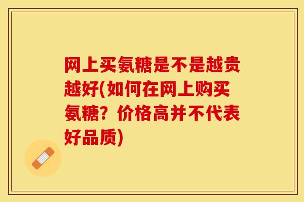 网上买氨糖是不是越贵越好(如何在网上购买氨糖？价格高并不代表好品质)