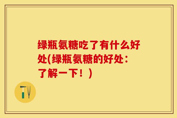 绿瓶氨糖吃了有什么好处(绿瓶氨糖的好处：了解一下！)