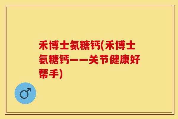 禾博士氨糖钙(禾博士氨糖钙——关节健康好帮手)