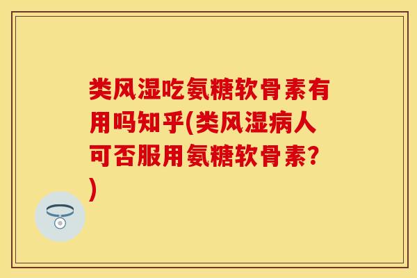 类风湿吃氨糖软骨素有用吗知乎(类风湿病人可否服用氨糖软骨素？)