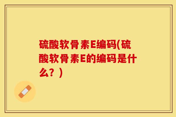 硫酸软骨素E编码(硫酸软骨素E的编码是什么？)