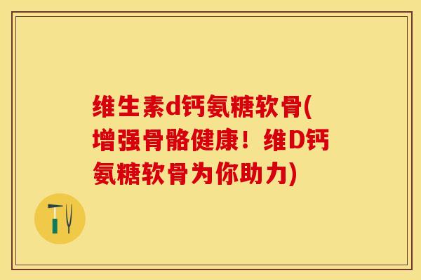 维生素d钙氨糖软骨(增强骨骼健康！维D钙氨糖软骨为你助力)