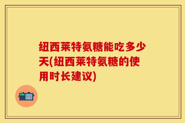 纽西莱特氨糖能吃多少天(纽西莱特氨糖的使用时长建议)