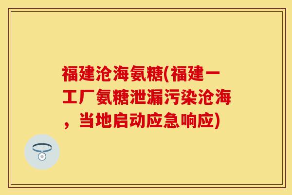 福建沧海氨糖(福建一工厂氨糖泄漏污染沧海，当地启动应急响应)