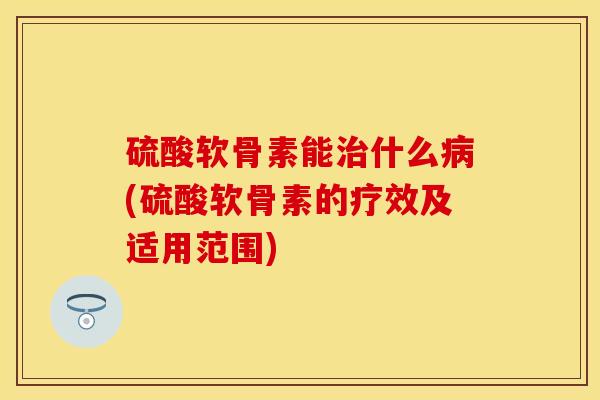 硫酸软骨素能治什么病(硫酸软骨素的疗效及适用范围)