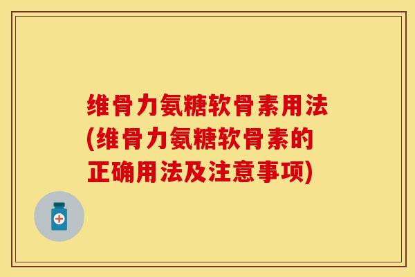 维骨力氨糖软骨素用法(维骨力氨糖软骨素的正确用法及注意事项)-第1张图片-关节保镖