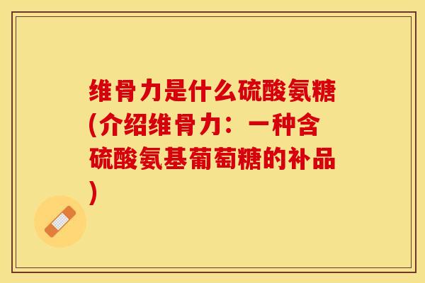 维骨力是什么硫酸氨糖(介绍维骨力：一种含硫酸氨基葡萄糖的补品)