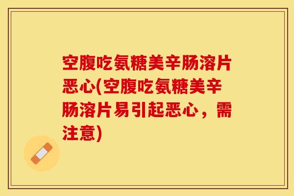 空腹吃氨糖美辛肠溶片恶心(空腹吃氨糖美辛肠溶片易引起恶心，需注意)
