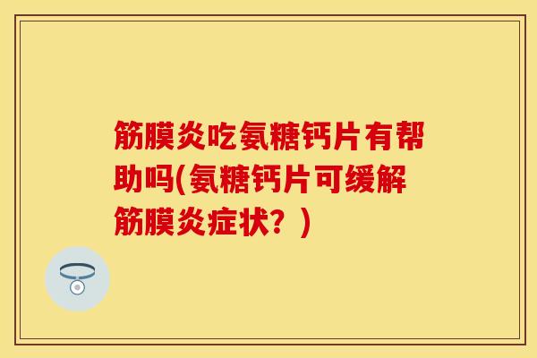 筋膜炎吃氨糖钙片有帮助吗(氨糖钙片可缓解筋膜炎症状？)