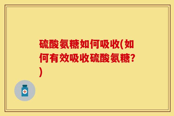 硫酸氨糖如何吸收(如何有效吸收硫酸氨糖？)