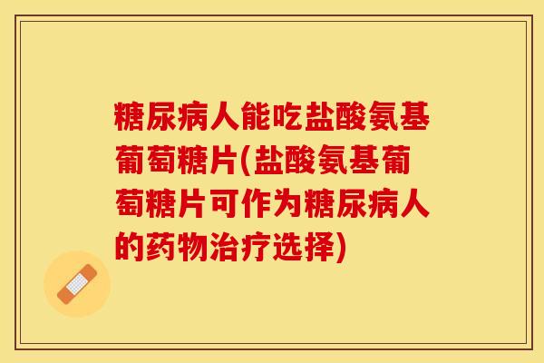 糖尿病人能吃盐酸氨基葡萄糖片(盐酸氨基葡萄糖片可作为糖尿病人的药物治疗选择)
