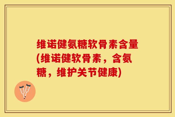维诺健氨糖软骨素含量(维诺健软骨素，含氨糖，维护关节健康)