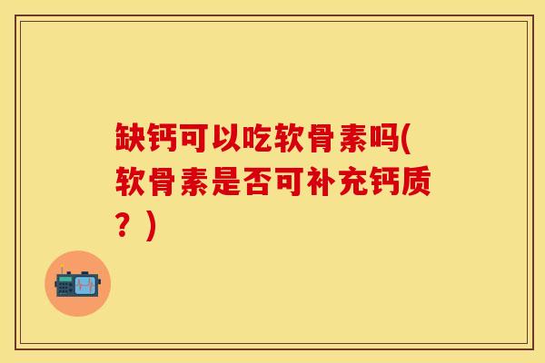 缺钙可以吃软骨素吗(软骨素是否可补充钙质？)