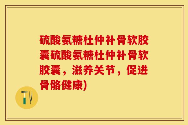 硫酸氨糖杜仲补骨软胶囊硫酸氨糖杜仲补骨软胶囊，滋养关节，促进骨骼健康)