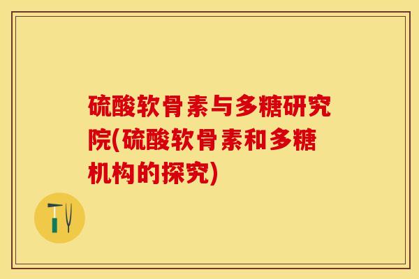 硫酸软骨素与多糖研究院(硫酸软骨素和多糖机构的探究)