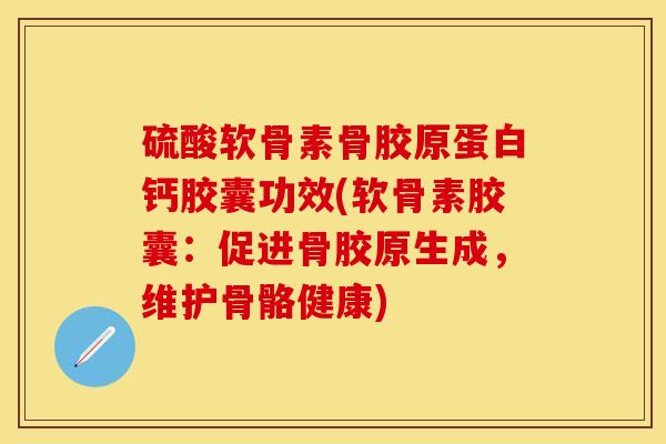 硫酸软骨素骨胶原蛋白钙胶囊功效(软骨素胶囊：促进骨胶原生成，维护骨骼健康)