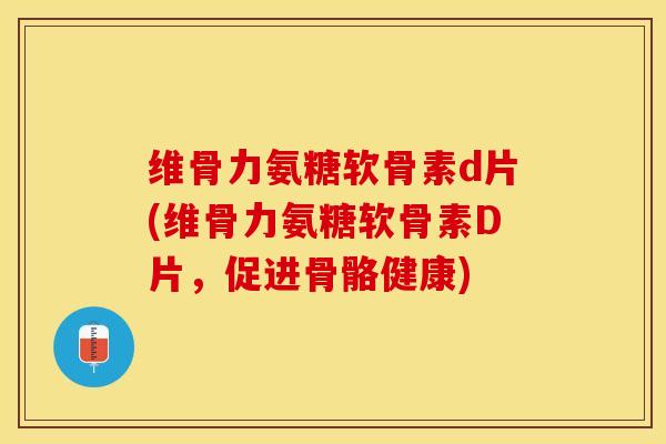 维骨力氨糖软骨素d片(维骨力氨糖软骨素D片，促进骨骼健康)