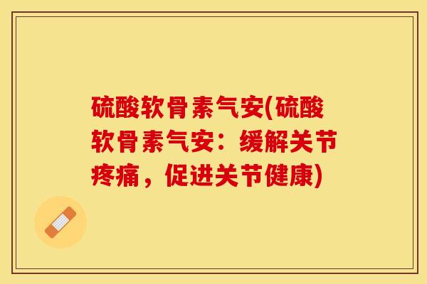 硫酸软骨素气安(硫酸软骨素气安:缓解关节疼痛,促进关节健康)-第1张图片-关节保镖 硫酸软骨素气安(硫酸软骨素气安:缓解关节疼痛,促进关节健康)-第1张图片-关节保镖