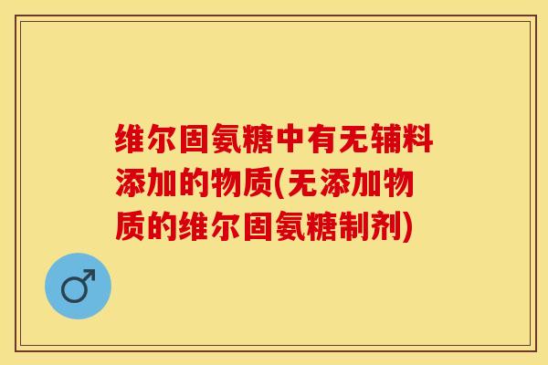 维尔固氨糖中有无辅料添加的物质(无添加物质的维尔固氨糖制剂)