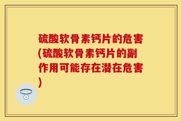 硫酸软骨素钙片的危害(硫酸软骨素钙片的副作用可能存在潜在危害)