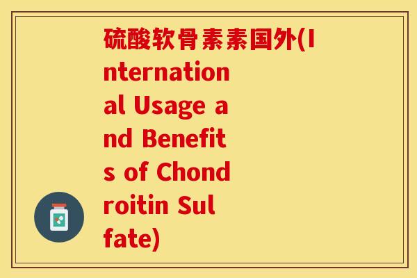 硫酸软骨素素国外(International Usage and Benefits of Chondroitin Sulfate)